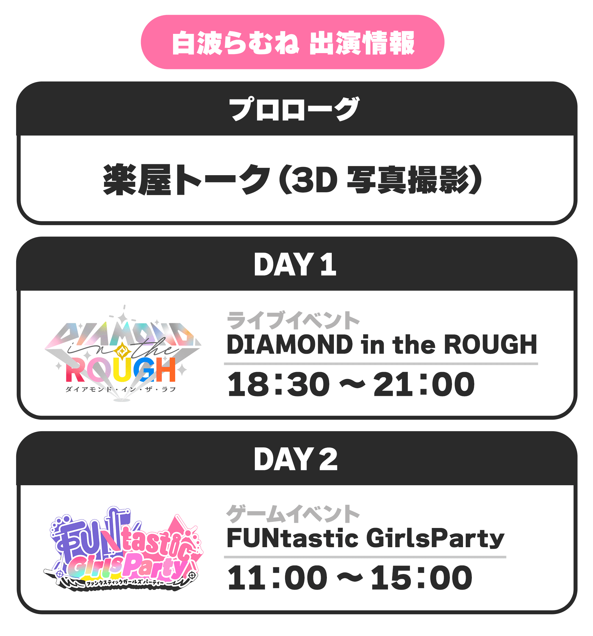 白波らむね 出演情報 プロローグ 楽屋トーク(3D写真撮影) DAY1 ライブイベント DIAMOND in the ROUGH 18:30 〜 21:00 DAY2 ゲームイベント FUNtastic GirlsParty 11:00 〜 15:00