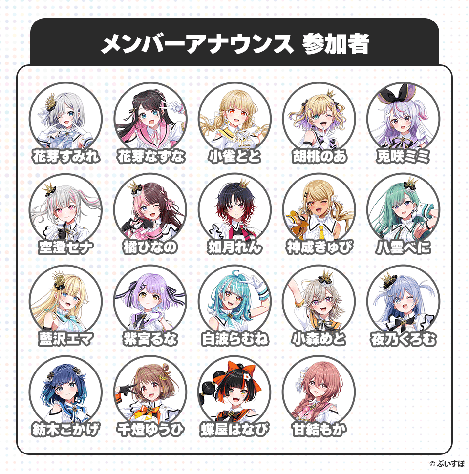 メンバーアナウンス 参加者 花芽すみれ 花芽なずな 小雀とと 胡桃のあ 兎咲ミミ 安澄セナ 橘ひなの 如月れん 神成きゅぴ 八雲べに 藍沢エマ 紫宮るな 白波らむね 小森めと 夜乃くろむ 紡木こかげ 千燈ゆうひ 蝶屋はなび 甘結もか ©︎ぶいすぽ